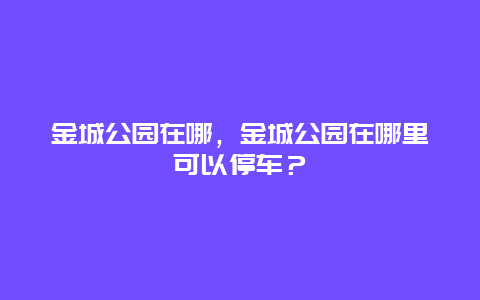 金城公園在哪，金城公園在哪里可以停車？