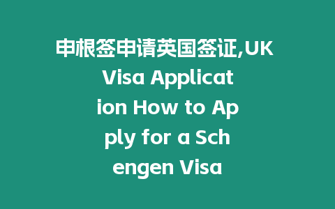 申根簽申請英國簽證,UK Visa Application How to Apply for a Schengen Visa