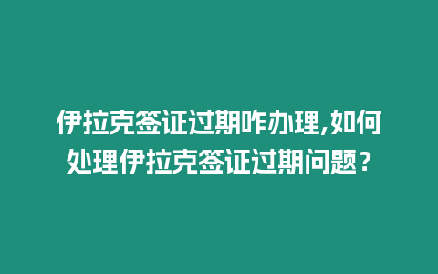 伊拉克簽證過(guò)期咋辦理,如何處理伊拉克簽證過(guò)期問(wèn)題？