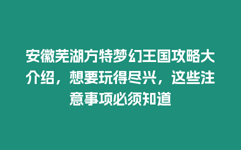 安徽蕪湖方特夢幻王國攻略大介紹，想要玩得盡興，這些注意事項(xiàng)必須知道