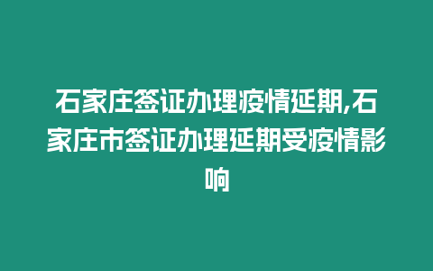 石家莊簽證辦理疫情延期,石家莊市簽證辦理延期受疫情影響