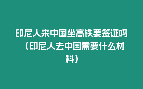 印尼人來中國坐高鐵要簽證嗎 （印尼人去中國需要什么材料）