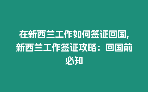 在新西蘭工作如何簽證回國,新西蘭工作簽證攻略：回國前必知