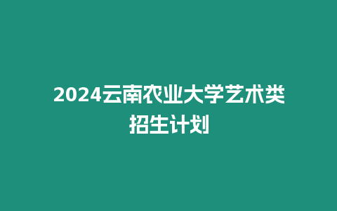 2024云南農業大學藝術類招生計劃