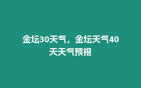 金壇30天氣，金壇天氣40天天氣預報