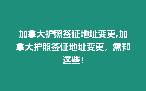 加拿大護照簽證地址變更,加拿大護照簽證地址變更，需知這些！