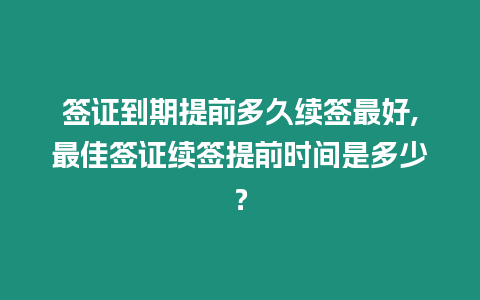 簽證到期提前多久續簽最好,最佳簽證續簽提前時間是多少？