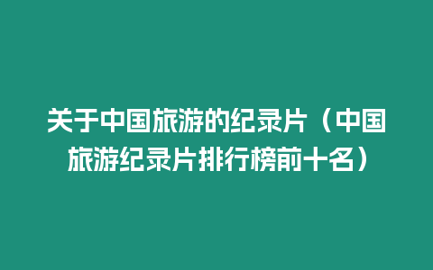 關于中國旅游的紀錄片（中國旅游紀錄片排行榜前十名）