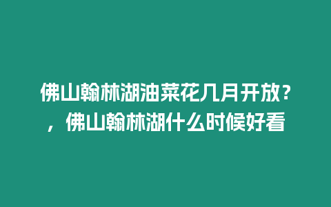 佛山翰林湖油菜花幾月開放？，佛山翰林湖什么時候好看