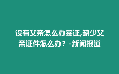 沒有父親怎么辦簽證,缺少父親證件怎么辦？-新聞報道