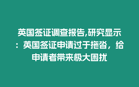 英國簽證調查報告,研究顯示：英國簽證申請過于拖沓，給申請者帶來極大困擾