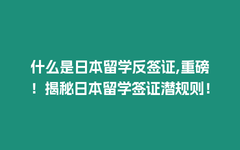 什么是日本留學反簽證,重磅！揭秘日本留學簽證潛規則！