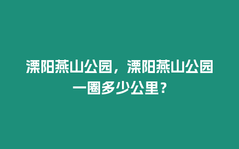 溧陽(yáng)燕山公園，溧陽(yáng)燕山公園一圈多少公里？