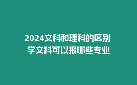 2024文科和理科的區(qū)別 學(xué)文科可以報(bào)哪些專業(yè)