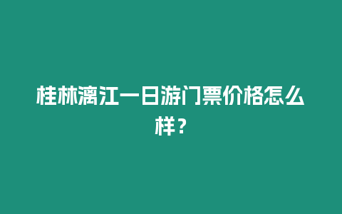 桂林漓江一日游門票價格怎么樣？