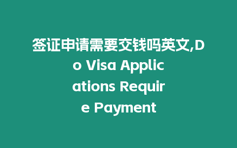 簽證申請需要交錢嗎英文,Do Visa Applications Require Payment