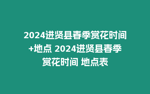 2024進(jìn)賢縣春季賞花時間+地點 2024進(jìn)賢縣春季賞花時間 地點表