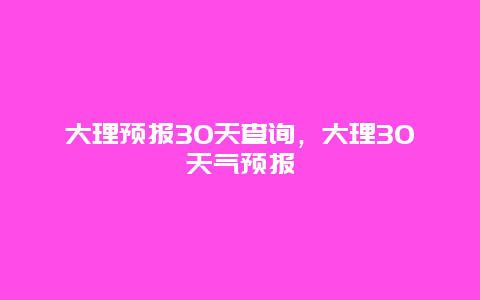 大理預報30天查詢，大理30天氣預報