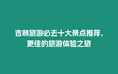 吉林旅游必去十大景點推薦，更佳的旅游體驗之旅