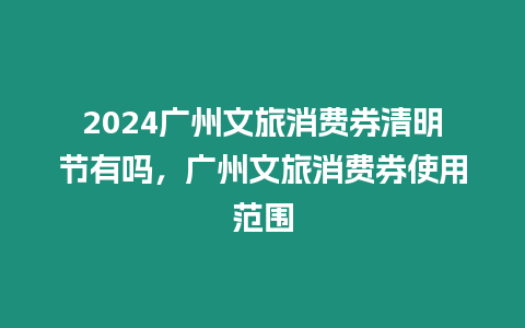 2024廣州文旅消費(fèi)券清明節(jié)有嗎，廣州文旅消費(fèi)券使用范圍