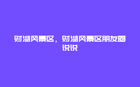 財(cái)湖風(fēng)景區(qū)，財(cái)湖風(fēng)景區(qū)朋友圈說說