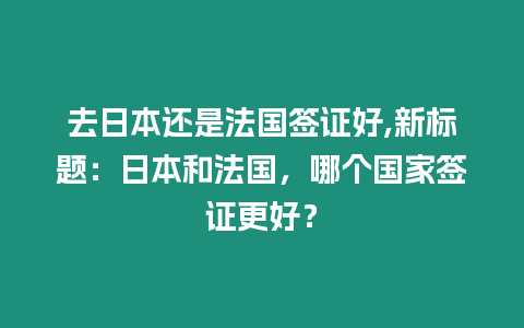 去日本還是法國簽證好,新標題：日本和法國，哪個國家簽證更好？