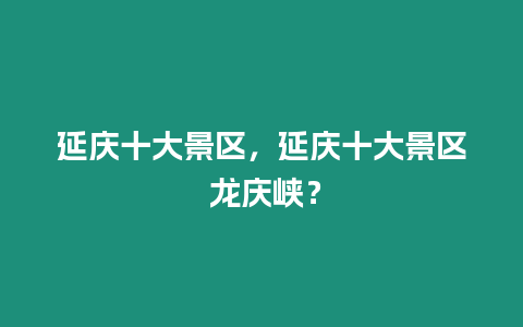 延慶十大景區(qū)，延慶十大景區(qū) 龍慶峽？