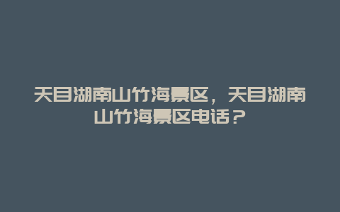 天目湖南山竹海景區，天目湖南山竹海景區電話？