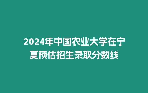 2024年中國(guó)農(nóng)業(yè)大學(xué)在寧夏預(yù)估招生錄取分?jǐn)?shù)線