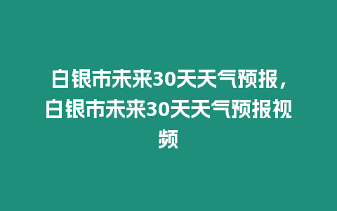 白銀市未來30天天氣預(yù)報(bào)，白銀市未來30天天氣預(yù)報(bào)視頻