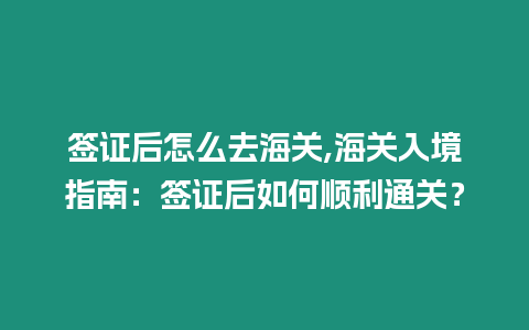 簽證后怎么去海關,海關入境指南：簽證后如何順利通關？