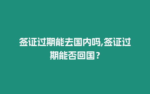 簽證過期能去國內嗎,簽證過期能否回國？