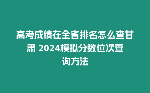 高考成績在全省排名怎么查甘肅 2024模擬分數位次查詢方法