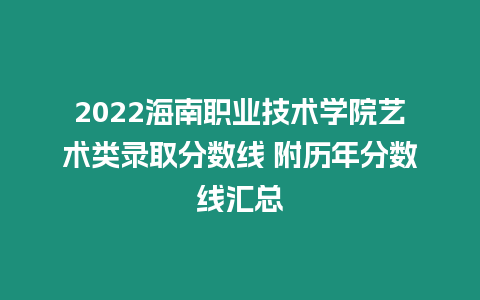 2022海南職業技術學院藝術類錄取分數線 附歷年分數線匯總