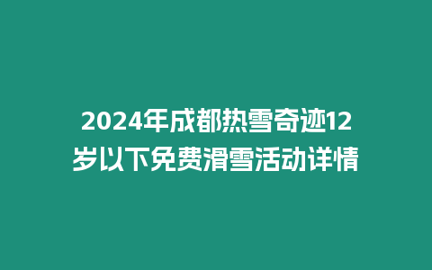 2024年成都熱雪奇跡12歲以下免費(fèi)滑雪活動(dòng)詳情