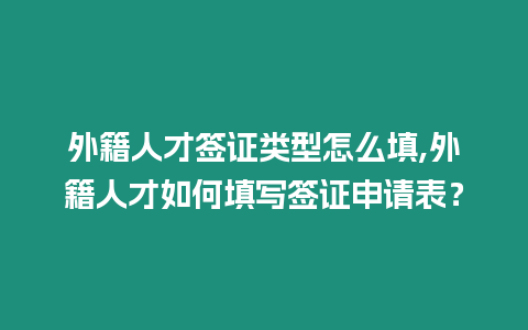 外籍人才簽證類型怎么填,外籍人才如何填寫簽證申請(qǐng)表？