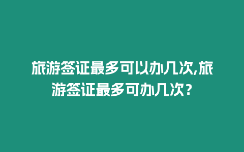 旅游簽證最多可以辦幾次,旅游簽證最多可辦幾次？