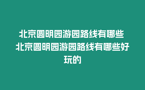 北京圓明園游園路線有哪些 北京圓明園游園路線有哪些好玩的