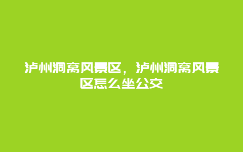 瀘州洞窩風景區，瀘州洞窩風景區怎么坐公交