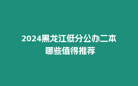 2024黑龍江低分公辦二本 哪些值得推薦