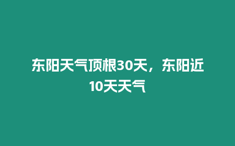 東陽天氣頂根30天，東陽近10天天氣