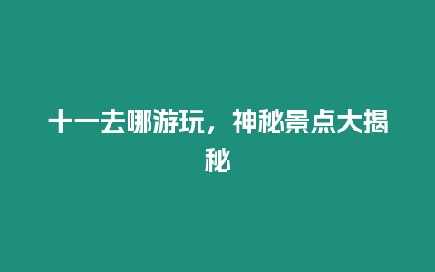 十一去哪游玩，神秘景點大揭秘