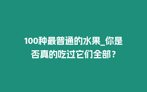 100種最普通的水果_你是否真的吃過它們全部？