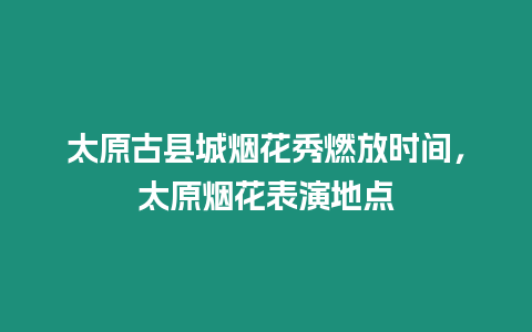 太原古縣城煙花秀燃放時間，太原煙花表演地點