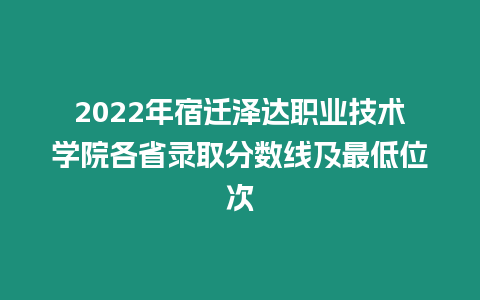 2022年宿遷澤達職業技術學院各省錄取分數線及最低位次