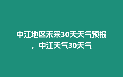 中江地區未來30天天氣預報，中江天氣30天氣