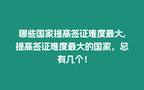 哪些國家提高簽證難度最大,提高簽證難度最大的國家，總有幾個！