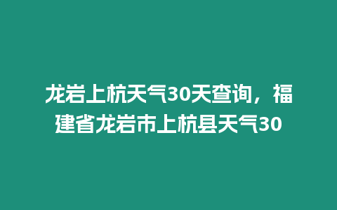 龍巖上杭天氣30天查詢，福建省龍巖市上杭縣天氣30