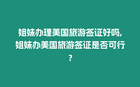 姐妹辦理美國旅游簽證好嗎,姐妹辦美國旅游簽證是否可行？