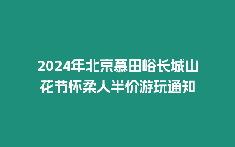 2024年北京慕田峪長城山花節懷柔人半價游玩通知